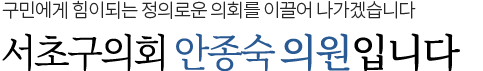 구민에게 힘이 되는 정의로운 의회를 이끌어 나가겠습니다. 서초구의회 안종숙 재정건설위원회 위원장입니다.