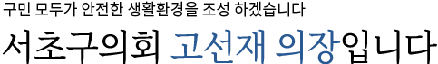 구민에게 힘이 되는 정의로운 의회를 이끌어 나가겠습니다. 서초구의회 고선재 행정복지위원회 위원장입니다.