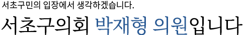 구민에게 힘이 되는 정의로운 의회를 이끌어 나가겠습니다. 서초구의회 박재형 의원입니다.